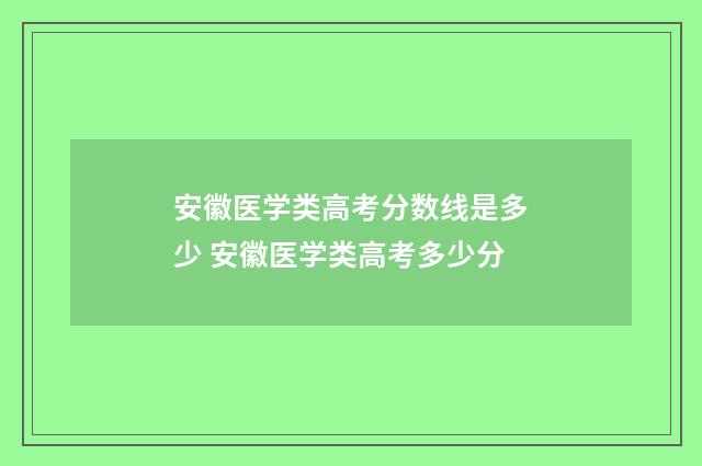 安徽医学类高考分数线是多少 安徽医学类高考多少分