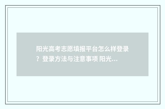 阳光高考志愿填报平台怎么样登录？登录方法与注意事项 阳光高考志愿填报系统
