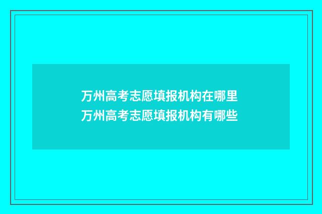 万州高考志愿填报机构在哪里 万州高考志愿填报机构有哪些