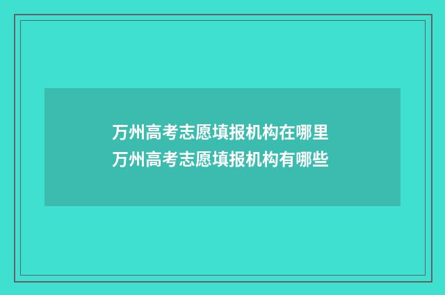 万州高考志愿填报机构在哪里 万州高考志愿填报机构有哪些