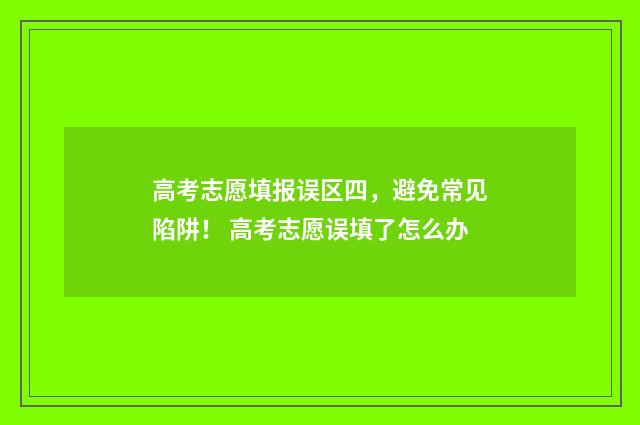 高考志愿填报误区四，避免常见陷阱！ 高考志愿误填了怎么办