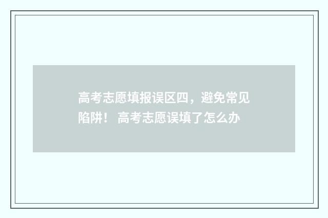 高考志愿填报误区四，避免常见陷阱！ 高考志愿误填了怎么办