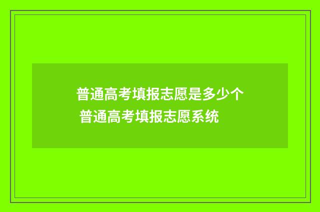 普通高考填报志愿是多少个 普通高考填报志愿系统