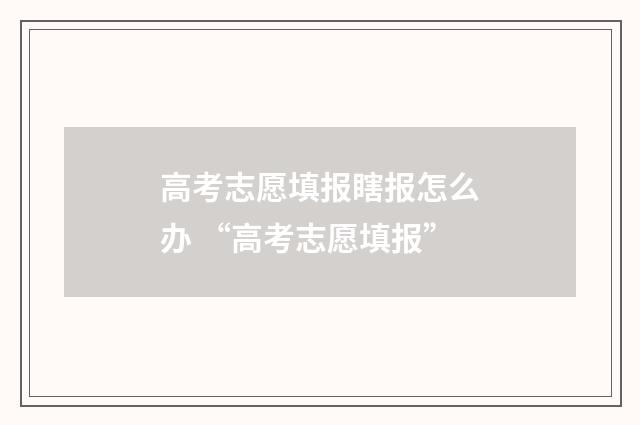 高考志愿填报瞎报怎么办 “高考志愿填报”