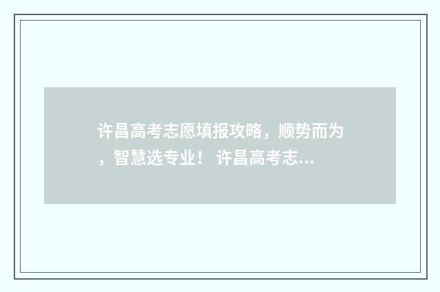 许昌高考志愿填报攻略，顺势而为，智慧选专业！ 许昌高考志愿填报