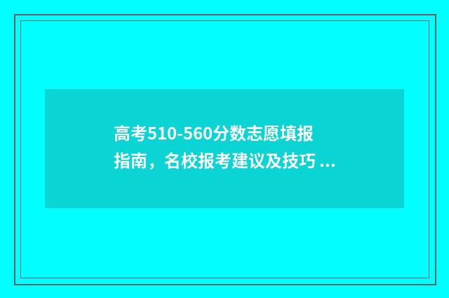 高考510-560分数志愿填报指南，名校报考建议及技巧 高考分数501怎么样