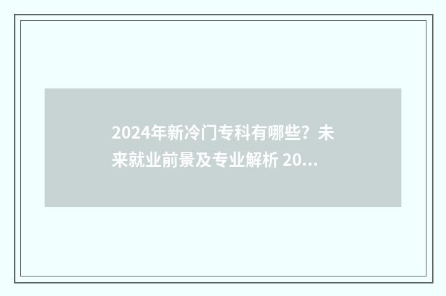 2024年新冷门专科有哪些？未来就业前景及专业解析 2024年冷门专业有哪些?