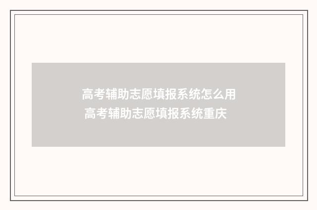 高考辅助志愿填报系统怎么用 高考辅助志愿填报系统重庆