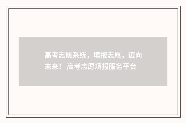 高考志愿系统，填报志愿，迈向未来！ 高考志愿填报服务平台