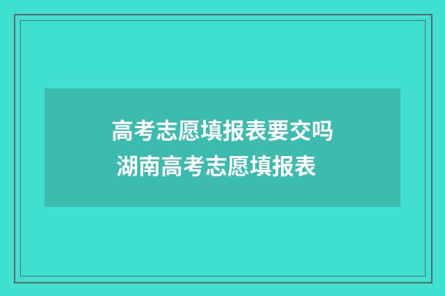 高考志愿填报表要交吗 湖南高考志愿填报表