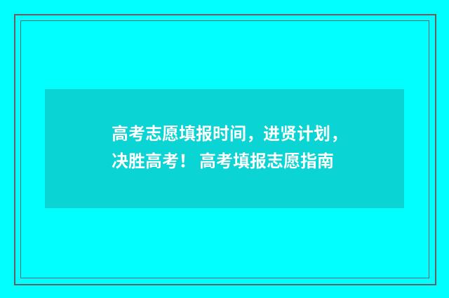 高考志愿填报时间，进贤计划，决胜高考！ 高考填报志愿指南