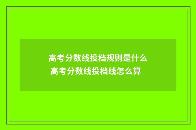 高考分数线投档规则是什么 高考分数线投档线怎么算
