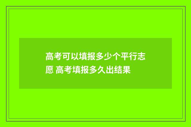 高考可以填报多少个平行志愿 高考填报多久出结果