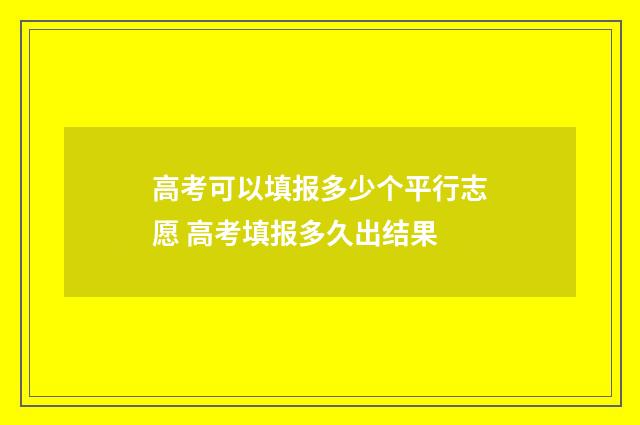 高考可以填报多少个平行志愿 高考填报多久出结果