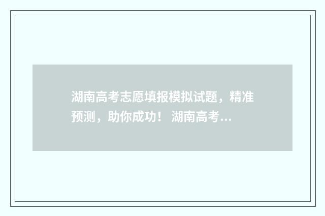 湖南高考志愿填报模拟试题，精准预测，助你成功！ 湖南高考志愿填报时间顺序