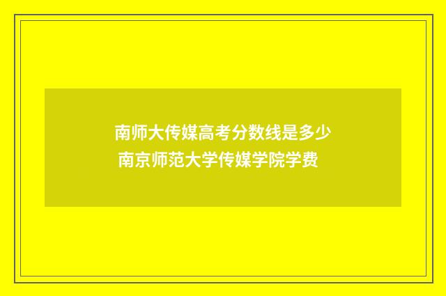 南师大传媒高考分数线是多少 南京师范大学传媒学院学费