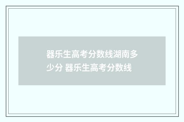 器乐生高考分数线湖南多少分 器乐生高考分数线
