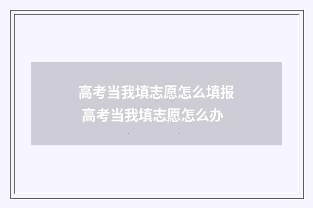 高考当我填志愿怎么填报 高考当我填志愿怎么办