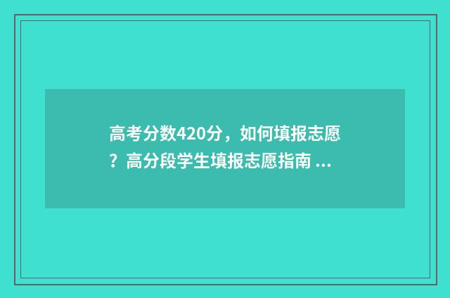 高考分数420分，如何填报志愿？高分段学生填报志愿指南 高考分数420分可以吗
