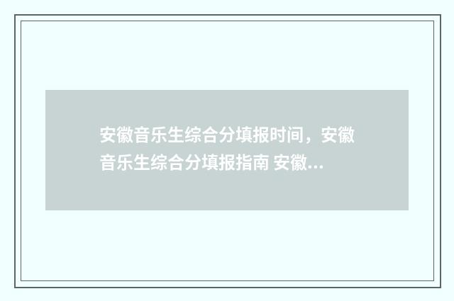 安徽音乐生综合分填报时间，安徽音乐生综合分填报指南 安徽音乐生综合分