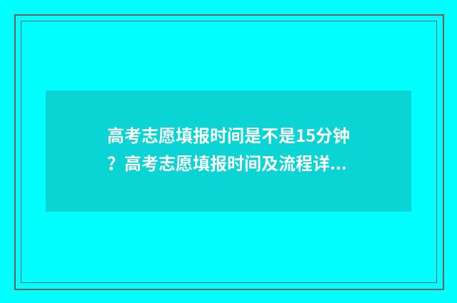 高考志愿填报时间是不是15分钟？高考志愿填报时间及流程详解 高考填报志愿指南