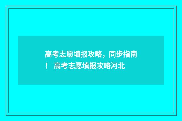 高考志愿填报攻略，同步指南！ 高考志愿填报攻略河北