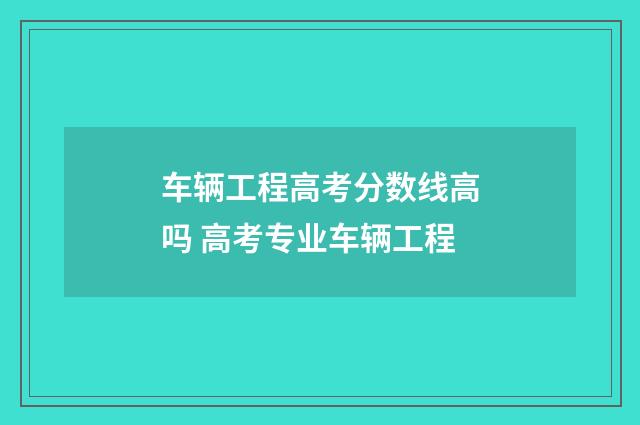 车辆工程高考分数线高吗 高考专业车辆工程