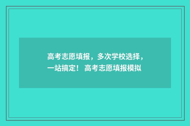 高考志愿填报，多次学校选择，一站搞定！ 高考志愿填报模拟