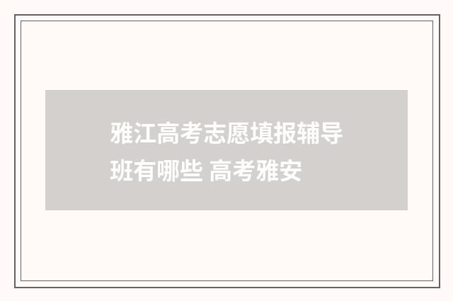 雅江高考志愿填报辅导班有哪些 高考雅安