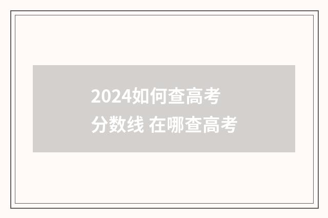 2024如何查高考分数线 在哪查高考