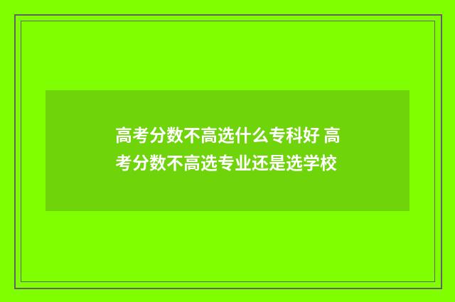 高考分数不高选什么专科好 高考分数不高选专业还是选学校