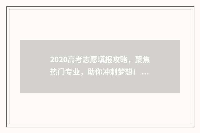 2020高考志愿填报攻略，聚焦热门专业，助你冲刺梦想！ 2020高考志愿填报大数据(excel表格)