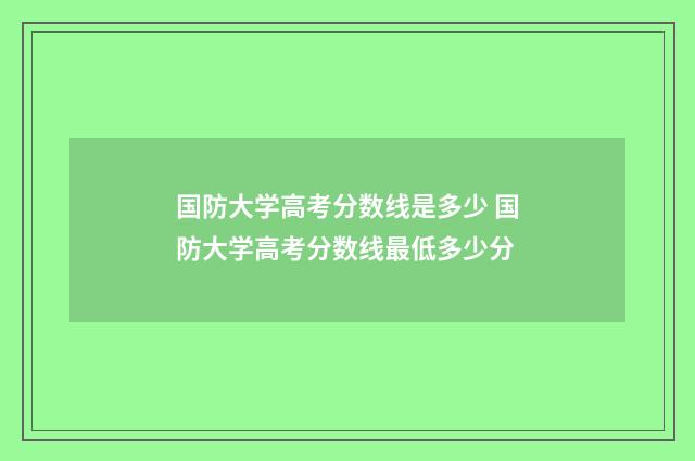 国防大学高考分数线是多少 国防大学高考分数线最低多少分