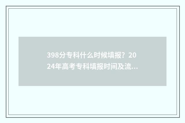 398分专科什么时候填报？2024年高考专科填报时间及流程 398分专科什么时候考试