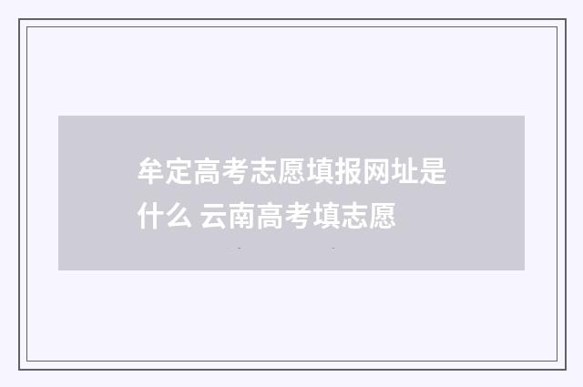 牟定高考志愿填报网址是什么 云南高考填志愿