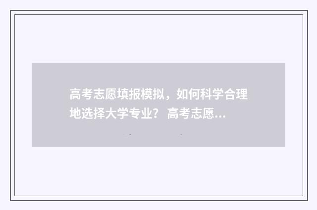 高考志愿填报模拟，如何科学合理地选择大学专业？ 高考志愿填报模板