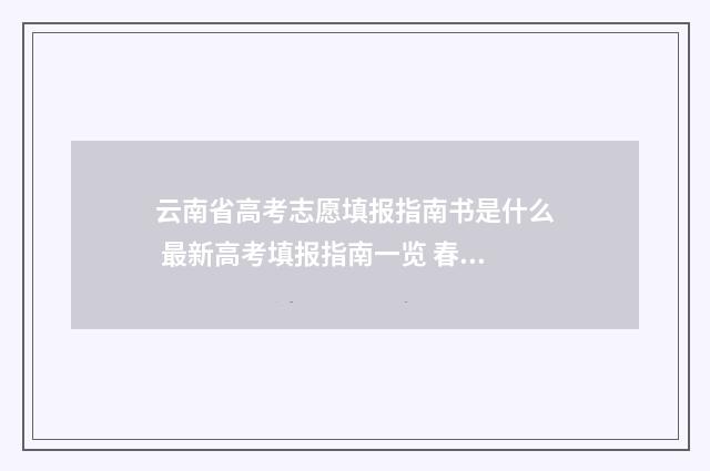 云南省高考志愿填报指南书是什么 最新高考填报指南一览 春季高考志愿填报