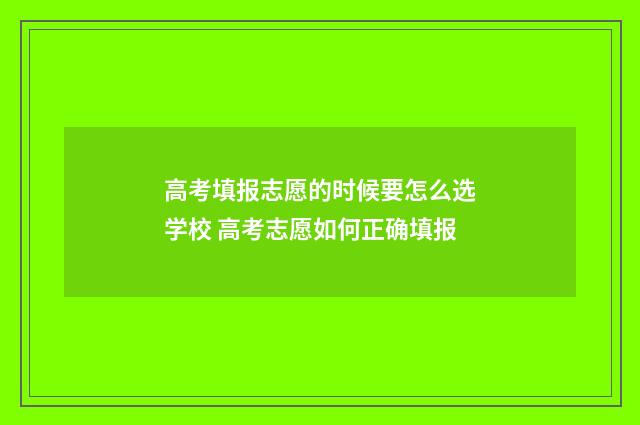 高考填报志愿的时候要怎么选学校 高考志愿如何正确填报