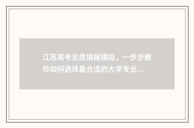 江苏高考志愿填报模拟，一步步教你如何选择最合适的大学专业！ 江苏高考志愿填报规则2024