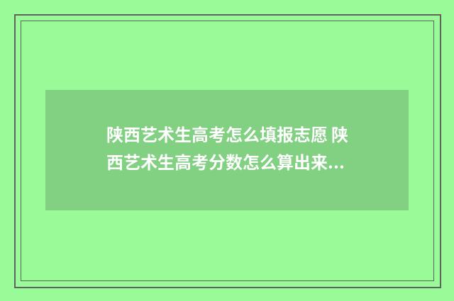 陕西艺术生高考怎么填报志愿 陕西艺术生高考分数怎么算出来的