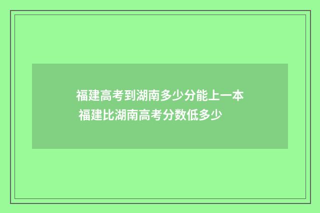 福建高考到湖南多少分能上一本 福建比湖南高考分数低多少
