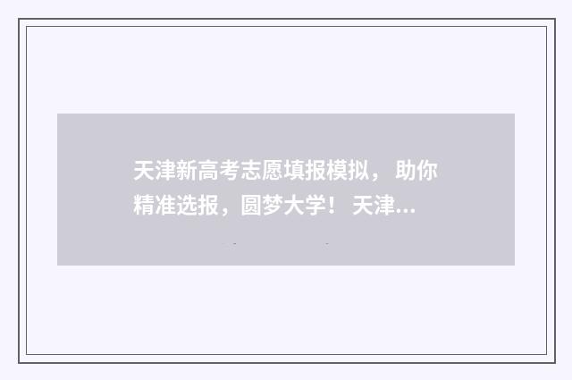 天津新高考志愿填报模拟， 助你精准选报，圆梦大学！ 天津新高考志愿辅助系统登录网址