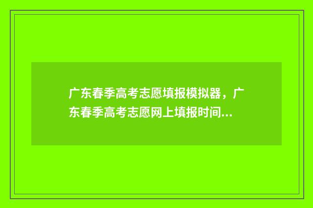 广东春季高考志愿填报模拟器，广东春季高考志愿网上填报时间及入口 广东春季高考志愿填报时间