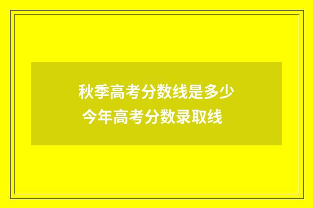 秋季高考分数线是多少 今年高考分数录取线
