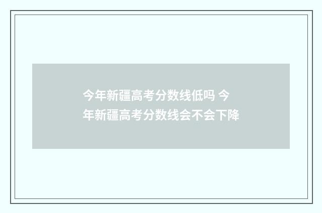 今年新疆高考分数线低吗 今年新疆高考分数线会不会下降