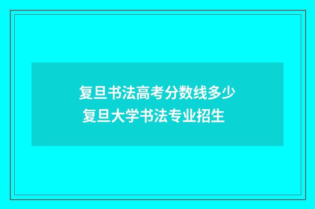 复旦书法高考分数线多少 复旦大学书法专业招生