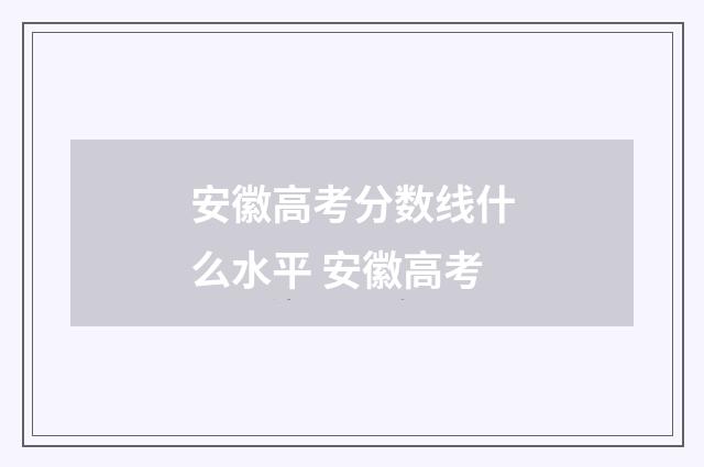 安徽高考分数线什么水平 安徽高考