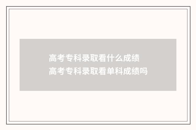 高考专科录取看什么成绩 高考专科录取看单科成绩吗