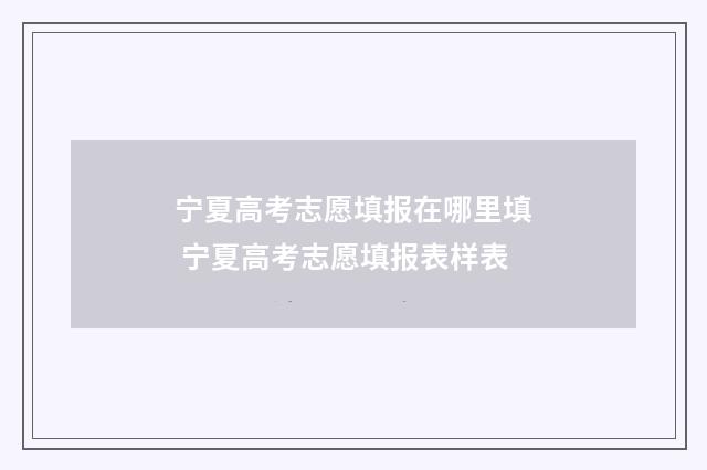 宁夏高考志愿填报在哪里填 宁夏高考志愿填报表样表