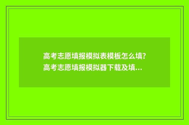 高考志愿填报模拟表模板怎么填？高考志愿填报模拟器下载及填报指南 高考志愿填报模拟